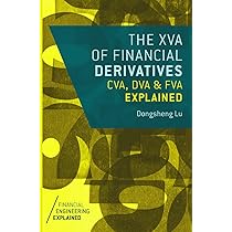 The XVA of Financial Derivatives: CVA， DVA and FVA Explained (Financial Engineering Explained) The XVA of Financial Derivatives: CVA, DVA and FVA Explained